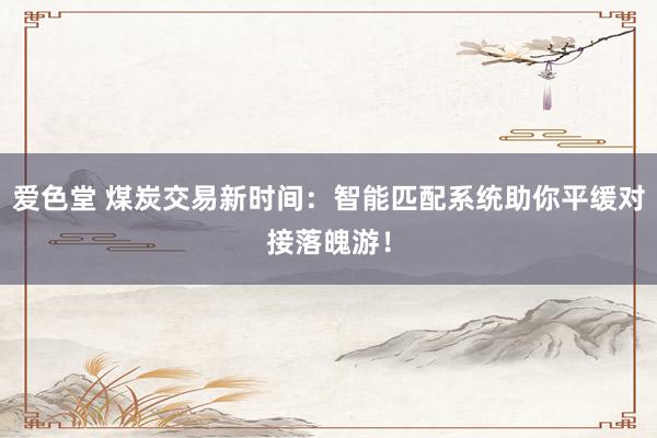 爱色堂 煤炭交易新时间：智能匹配系统助你平缓对接落魄游！