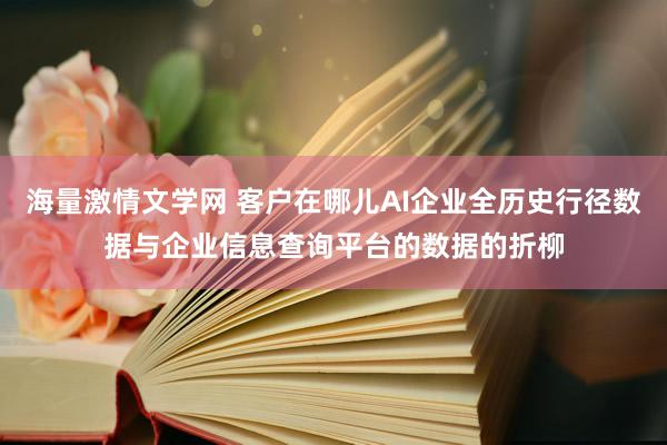 海量激情文学网 客户在哪儿AI企业全历史行径数据与企业信息查询平台的数据的折柳