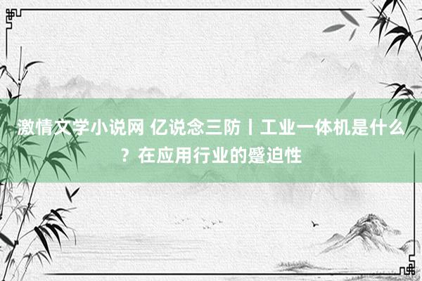 激情文学小说网 亿说念三防丨工业一体机是什么？在应用行业的蹙迫性