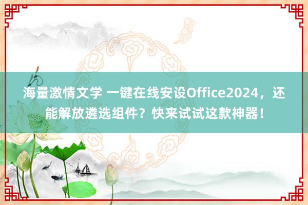 海量激情文学 一键在线安设Office2024，还能解放遴选组件？快来试试这款神器！