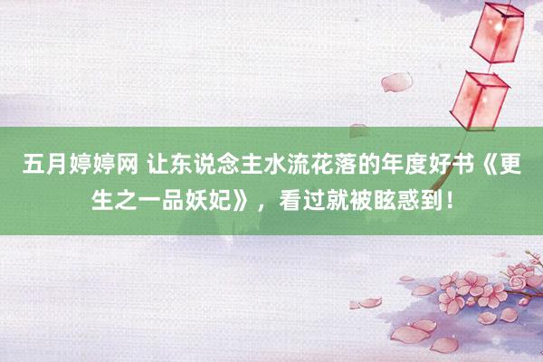 五月婷婷网 让东说念主水流花落的年度好书《更生之一品妖妃》，看过就被眩惑到！