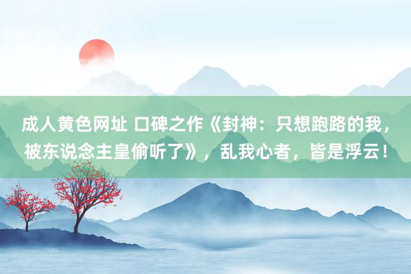 成人黄色网址 口碑之作《封神：只想跑路的我，被东说念主皇偷听了》，乱我心者，皆是浮云！