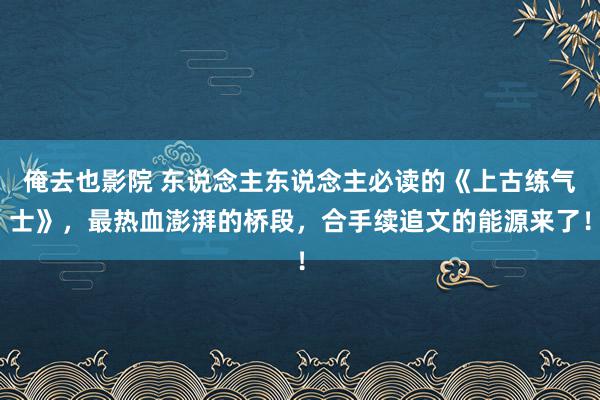 俺去也影院 东说念主东说念主必读的《上古练气士》，最热血澎湃的桥段，合手续追文的能源来了！