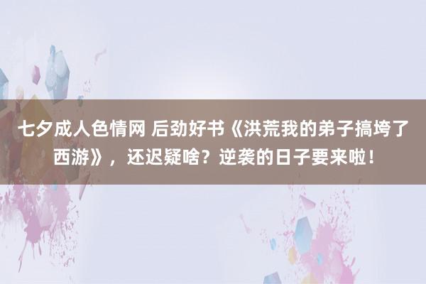 七夕成人色情网 后劲好书《洪荒我的弟子搞垮了西游》，还迟疑啥？逆袭的日子要来啦！