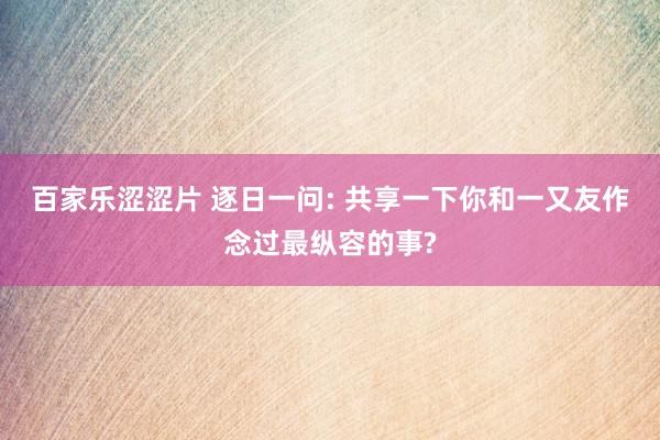 百家乐涩涩片 逐日一问: 共享一下你和一又友作念过最纵容的事?