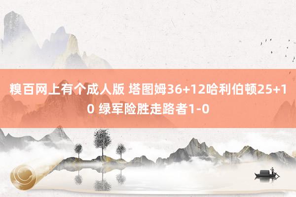 糗百网上有个成人版 塔图姆36+12哈利伯顿25+10 绿军险胜走路者1-0