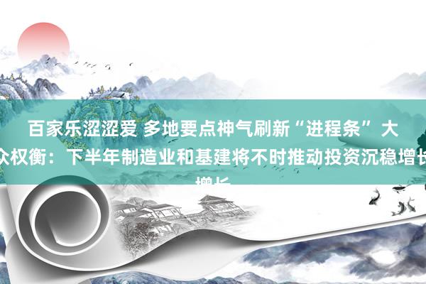 百家乐涩涩爱 多地要点神气刷新“进程条” 大众权衡：下半年制造业和基建将不时推动投资沉稳增长