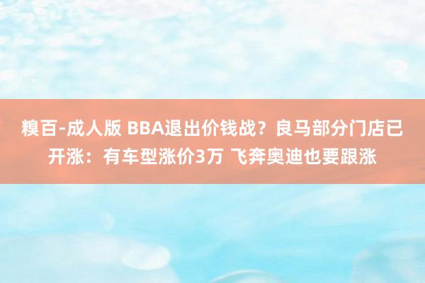 糗百-成人版 BBA退出价钱战？良马部分门店已开涨：有车型涨价3万 飞奔奥迪也要跟涨