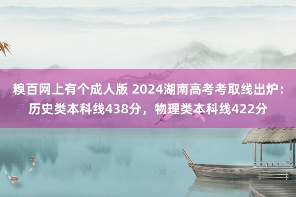 糗百网上有个成人版 2024湖南高考考取线出炉：历史类本科线438分，物理类本科线422分