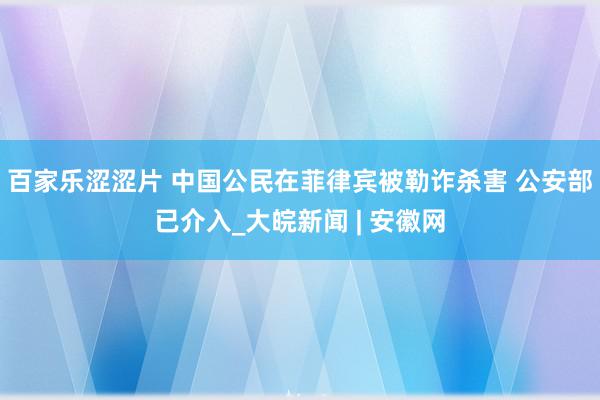 百家乐涩涩片 中国公民在菲律宾被勒诈杀害 公安部已介入_大皖新闻 | 安徽网