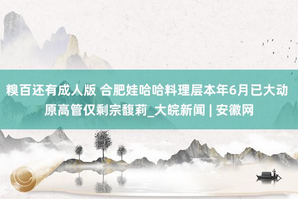 糗百还有成人版 合肥娃哈哈料理层本年6月已大动 原高管仅剩宗馥莉_大皖新闻 | 安徽网