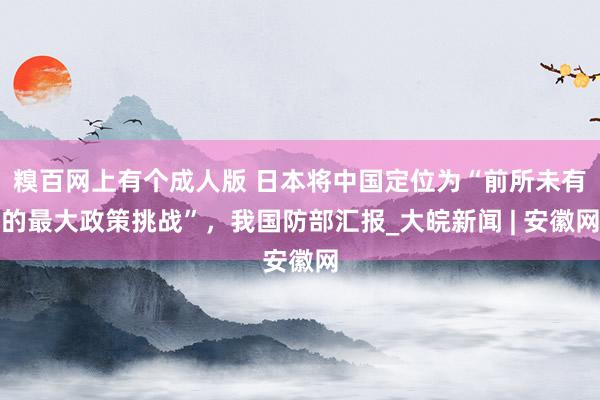 糗百网上有个成人版 日本将中国定位为“前所未有的最大政策挑战”，我国防部汇报_大皖新闻 | 安徽网