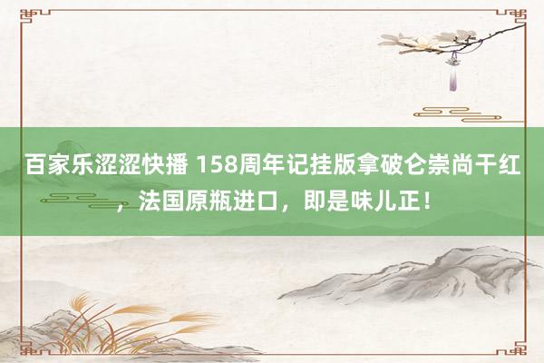 百家乐涩涩快播 158周年记挂版拿破仑崇尚干红，法国原瓶进口，即是味儿正！