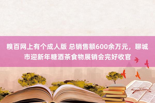 糗百网上有个成人版 总销售额600余万元，聊城市迎新年糖酒茶食物展销会完好收官