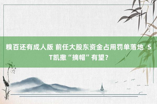 糗百还有成人版 前任大股东资金占用罚单落地  ST凯撒“摘帽”有望？