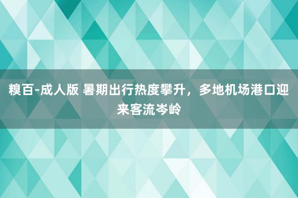 糗百-成人版 暑期出行热度攀升，多地机场港口迎来客流岑岭