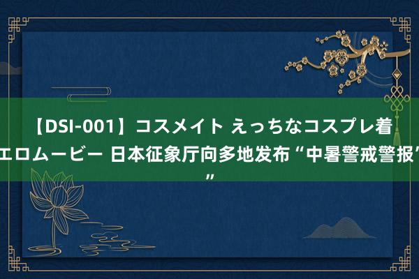 【DSI-001】コスメイト えっちなコスプレ着エロムービー 日本征象厅向多地发布“中暑警戒警报”