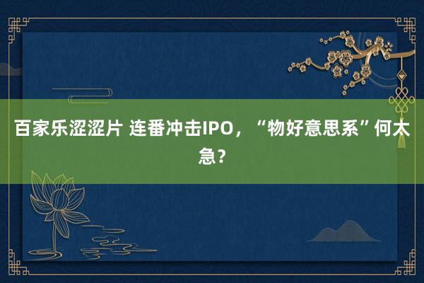 百家乐涩涩片 连番冲击IPO，“物好意思系”何太急？