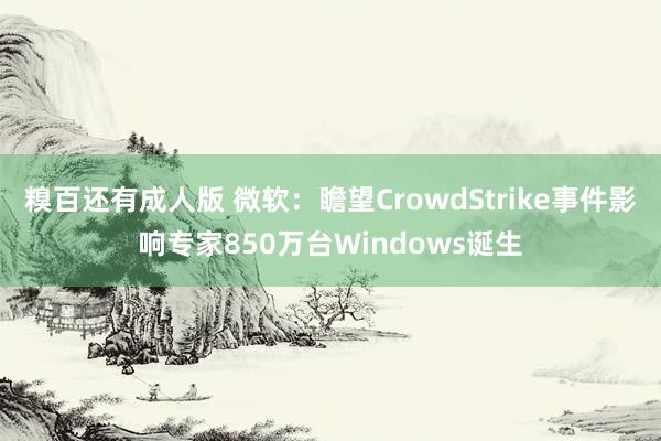 糗百还有成人版 微软：瞻望CrowdStrike事件影响专家850万台Windows诞生