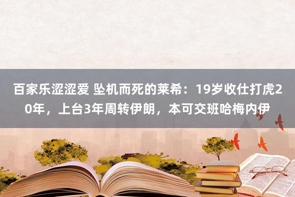 百家乐涩涩爱 坠机而死的莱希：19岁收仕打虎20年，上台3年周转伊朗，本可交班哈梅内伊