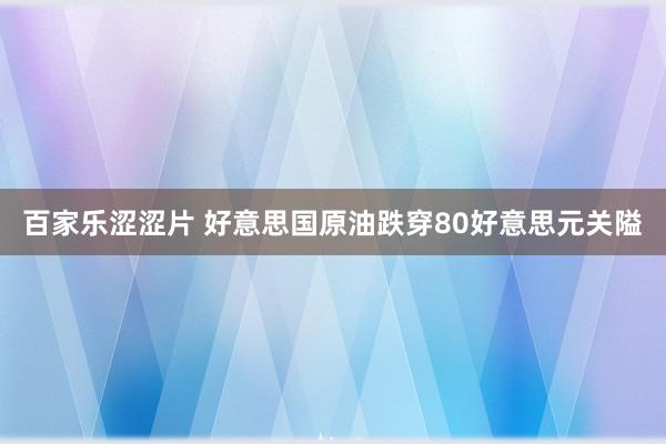 百家乐涩涩片 好意思国原油跌穿80好意思元关隘