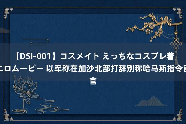 【DSI-001】コスメイト えっちなコスプレ着エロムービー 以军称在加沙北部打辞别称哈马斯指令官