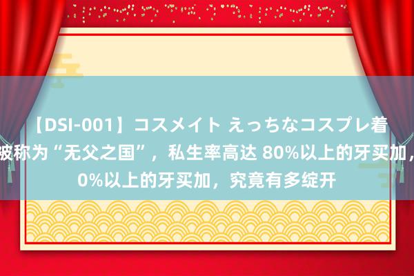 【DSI-001】コスメイト えっちなコスプレ着エロムービー 被称为“无父之国”，私生率高达 80%以上的牙买加，究竟有多绽开