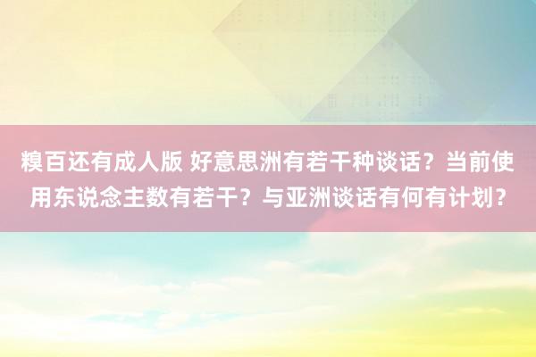 糗百还有成人版 好意思洲有若干种谈话？当前使用东说念主数有若干？与亚洲谈话有何有计划？