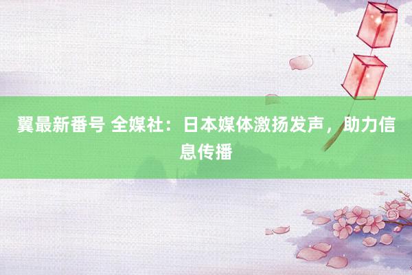 翼最新番号 全媒社：日本媒体激扬发声，助力信息传播