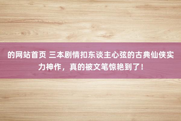 的网站首页 三本剧情扣东谈主心弦的古典仙侠实力神作，真的被文笔惊艳到了！