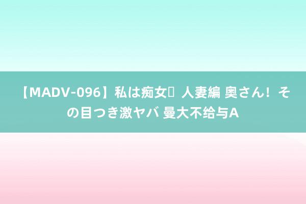 【MADV-096】私は痴女・人妻編 奥さん！その目つき激ヤバ 曼大不给与A