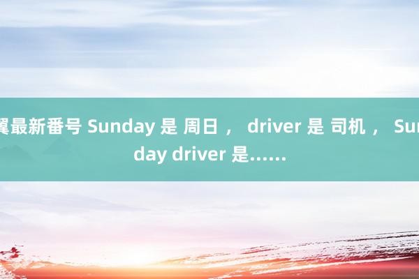 翼最新番号 Sunday 是 周日 ， driver 是 司机 ， Sunday driver 是......