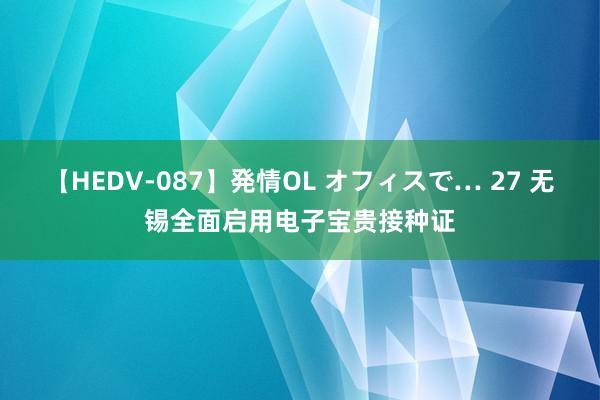 【HEDV-087】発情OL オフィスで… 27 无锡全面启用电子宝贵接种证