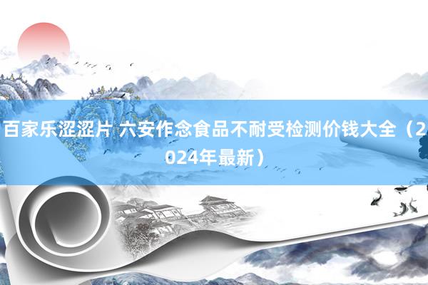 百家乐涩涩片 六安作念食品不耐受检测价钱大全（2024年最新）