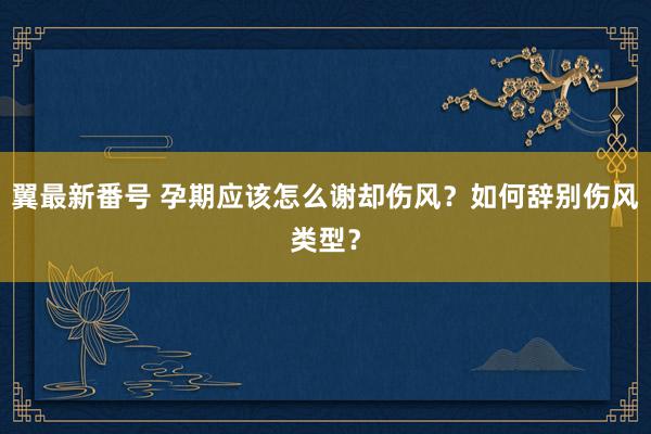 翼最新番号 孕期应该怎么谢却伤风？如何辞别伤风类型？