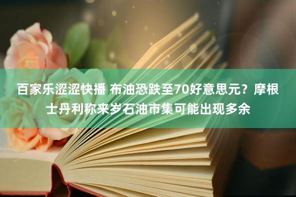 百家乐涩涩快播 布油恐跌至70好意思元？摩根士丹利称来岁石油市集可能出现多余