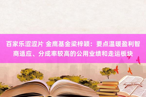 百家乐涩涩片 金鹰基金梁梓颖：要点温暖盈利智商适应、分成率较高的公用业绩和走运板块