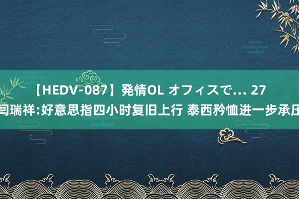 【HEDV-087】発情OL オフィスで… 27 闫瑞祥:好意思指四小时复旧上行 泰西矜恤进一步承压