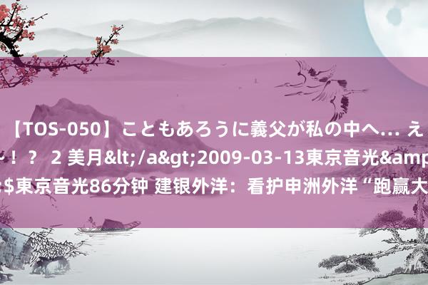 【TOS-050】こともあろうに義父が私の中へ… え～中出しなのぉ～！？ 2 美月</a>2009-03-13東京音光&$東京音光86分钟 建银外洋：看护申洲外洋“跑赢大市”评级 意见价升至97港元