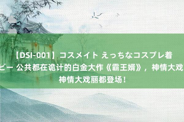 【DSI-001】コスメイト えっちなコスプレ着エロムービー 公共都在诡计的白金大作《霸王婿》，神情大戏丽都登场！