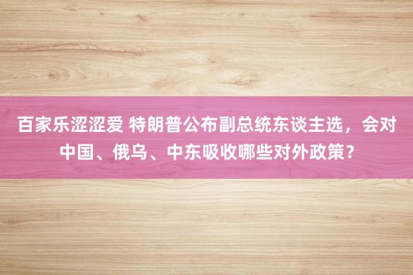 百家乐涩涩爱 特朗普公布副总统东谈主选，会对中国、俄乌、中东吸收哪些对外政策？