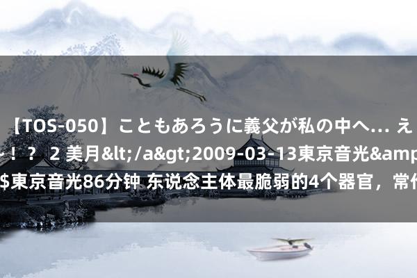 【TOS-050】こともあろうに義父が私の中へ… え～中出しなのぉ～！？ 2 美月</a>2009-03-13東京音光&$東京音光86分钟 东说念主体最脆弱的4个器官，常作念这几件事，当心加快报废