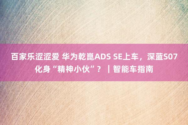 百家乐涩涩爱 华为乾崑ADS SE上车，深蓝S07化身“精神小伙”？｜智能车指南