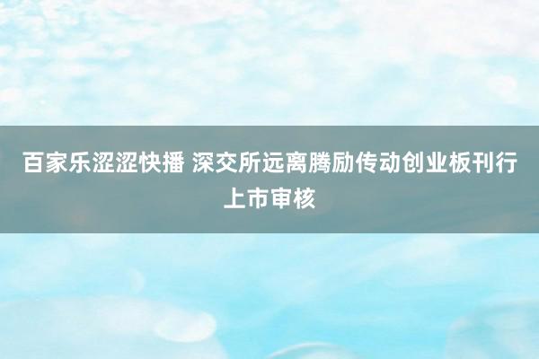 百家乐涩涩快播 深交所远离腾励传动创业板刊行上市审核