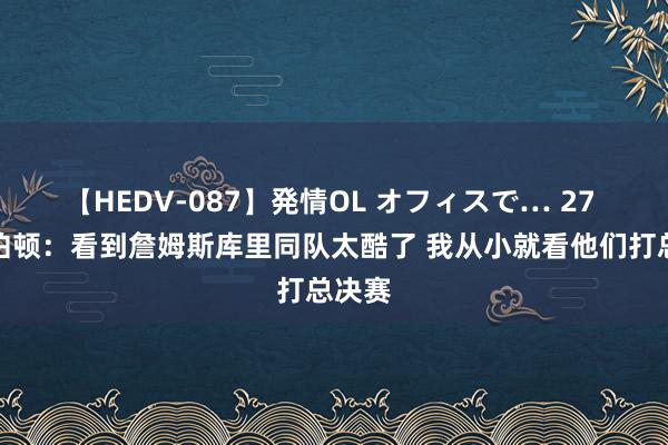 【HEDV-087】発情OL オフィスで… 27 哈利伯顿：看到詹姆斯库里同队太酷了 我从小就看他们打总决赛