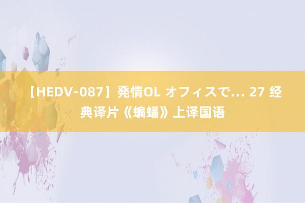 【HEDV-087】発情OL オフィスで… 27 经典译片《蝙蝠》上译国语