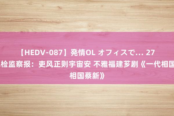 【HEDV-087】発情OL オフィスで… 27 中国纪检监察报：吏风正则宇宙安 不雅福建芗剧《一代相国蔡新》