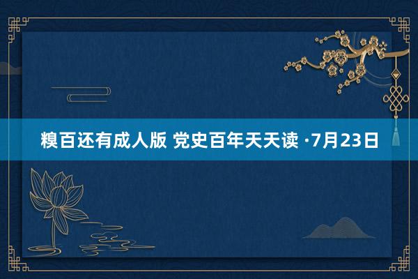 糗百还有成人版 党史百年天天读 ·7月23日