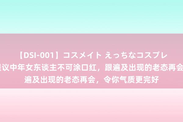 【DSI-001】コスメイト えっちなコスプレ着エロムービー 提议中年女东谈主不可涂口红，跟遍及出现的老态再会，令你气质更完好