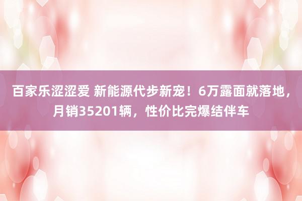 百家乐涩涩爱 新能源代步新宠！6万露面就落地，月销35201辆，性价比完爆结伴车